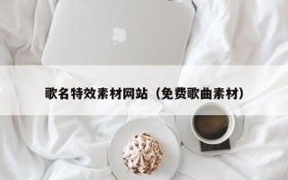 单县歌名特效素材网站（免费歌曲素材）